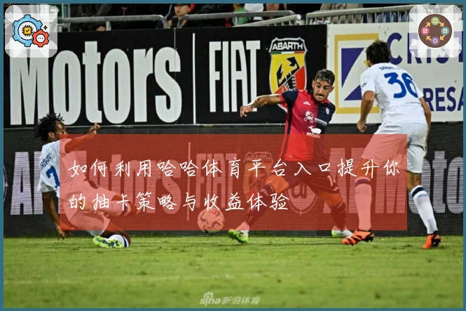 如何利用哈哈体育平台入口提升你的抽卡策略与收益体验