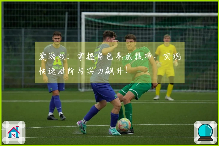 爱游戏：掌握角色养成技巧，实现快速进阶与实力飙升！