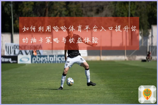 如何利用哈哈体育平台入口提升你的抽卡策略与收益体验